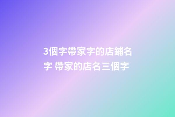 3個字帶家字的店鋪名字 帶家的店名三個字-第1張-店鋪起名-玄機派